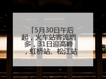 5月30日午后起，火车站客流增多，31日迎高峰，虹桥站、松江站有儿童节和端午亲子活动